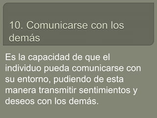 Es la capacidad de que el
individuo pueda comunicarse con
su entorno, pudiendo de esta
manera transmitir sentimientos y
deseos con los demás.
 