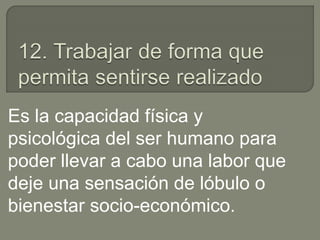 Es la capacidad física y
psicológica del ser humano para
poder llevar a cabo una labor que
deje una sensación de lóbulo o
bienestar socio-económico.
 