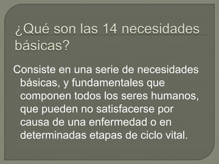 Consiste en una serie de necesidades
básicas, y fundamentales que
componen todos los seres humanos,
que pueden no satisfacerse por
causa de una enfermedad o en
determinadas etapas de ciclo vital.
 
