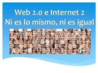 Web 2.0 e Internet 2
Ni es lo mismo, ni es igual
 