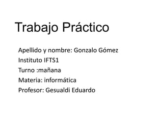 Trabajo Práctico
Apellido y nombre: Gonzalo Gómez
Instituto IFTS1
Turno :mañana
Materia: informática
Profesor: Gesualdi Eduardo
 