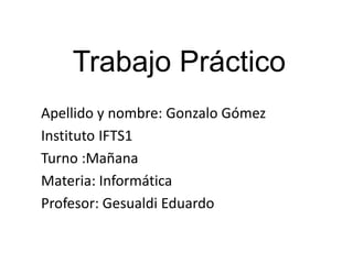Trabajo Práctico
Apellido y nombre: Gonzalo Gómez
Instituto IFTS1
Turno :Mañana
Materia: Informática
Profesor: Gesualdi Eduardo
 