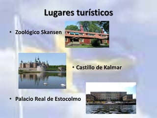 Lugares turísticos
• Zoológico Skansen
• Castillo de Kalmar
• Palacio Real de Estocolmo
 