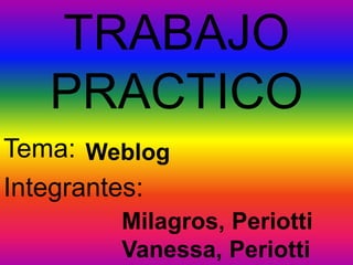 TRABAJO
PRACTICO
Tema: Weblog
Integrantes:
Milagros, Periotti
Vanessa, Periotti

 