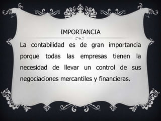 IMPORTANCIA

La contabilidad es de gran importancia
porque todas las empresas tienen la
necesidad de llevar un control de sus
negociaciones mercantiles y financieras.
 