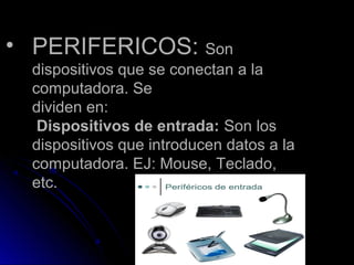 • PERIFERICOS:PERIFERICOS: SonSon
dispositivos que se conectan a ladispositivos que se conectan a la
computadora. Secomputadora. Se
dividen en:dividen en:
Dispositivos de entrada:Dispositivos de entrada: Son losSon los
dispositivos que introducen datos a ladispositivos que introducen datos a la
computadora. EJ: Mouse, Teclado,computadora. EJ: Mouse, Teclado,
etc.etc.
 