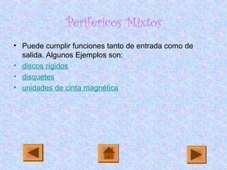 Perifericos Mixtos
• Puede cumplir funciones tanto de entrada como de
salida. Algunos Ejemplos son:
• discos rígidos
• disquetes
• unidades de cinta magnética
 