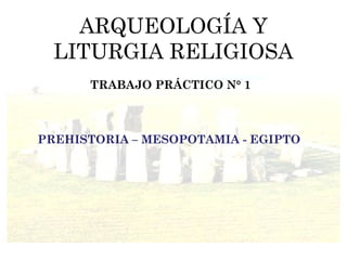 ARQUEOLOGÍA Y LITURGIA RELIGIOSA PREHISTORIA – MESOPOTAMIA - EGIPTO TRABAJO PRÁCTICO N° 1 