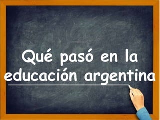 Qué pasó en la
educación argentina
 