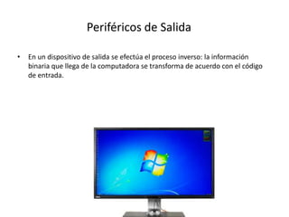 Periféricos de Salida
• En un dispositivo de salida se efectúa el proceso inverso: la información
binaria que llega de la computadora se transforma de acuerdo con el código
de entrada.
 