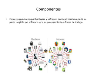Componentes
• Esta esta compuesta por hardware y software, donde el hardware seria su
parte tangible y el software seria su procesamiento o forma de trabajo.
 