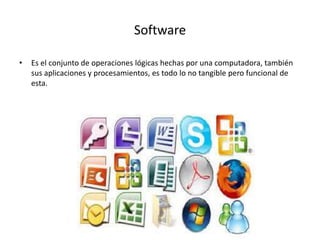 Software
• Es el conjunto de operaciones lógicas hechas por una computadora, también
sus aplicaciones y procesamientos, es todo lo no tangible pero funcional de
esta.
 