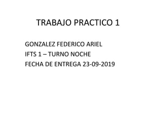 TRABAJO PRACTICO 1
GONZALEZ FEDERICO ARIEL
IFTS 1 – TURNO NOCHE
FECHA DE ENTREGA 23-09-2019
 