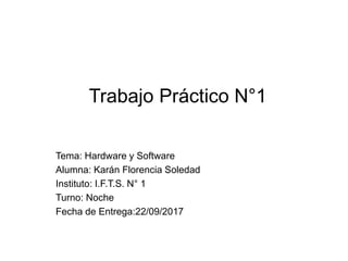 Trabajo Práctico N°1
Tema: Hardware y Software
Alumna: Karán Florencia Soledad
Instituto: I.F.T.S. N° 1
Turno: Noche
Fecha de Entrega:22/09/2017
 