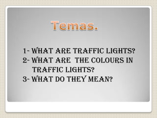 1- What are traffic lights?
2- What are the colours in
   traffic lights?
3- What do they mean?
 