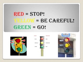 RED = STOP!
YELLOW = BE CAREFUL!
GREEN = GO!
 