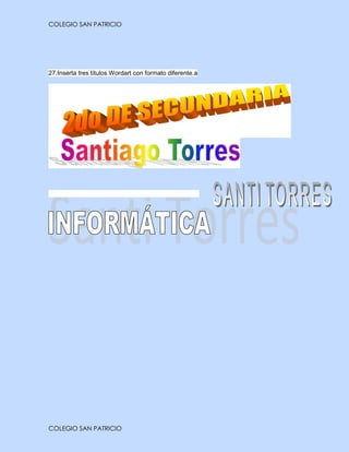 COLEGIO SAN PATRICIO




27.Inserta tres títulos Wordart con formato diferente.a




COLEGIO SAN PATRICIO
 