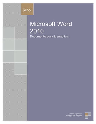[Año]


    Microsoft Word
    2010
    Documento para la práctica




                               Tomas vigliocco
                            Colegio san Patricio
 