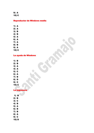 9) A
10) C

Reproductor de Windows media

1) A
2) A
3) B
4) B
5) A
6) A
7) A
8) B
9) A
10) C

La ayuda de Windows

1) B
2) B
3) A
4) A
5) C
6) A
7) B
8) D
9) C
10) C

La impresora

1) B
2) B
3) C
4) B
5) A
6) B
7) B
8) A
9) C
10) D
 