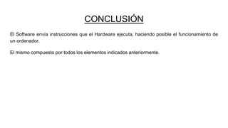 CONCLUSIÓN
El Software envía instrucciones que el Hardware ejecuta, haciendo posible el funcionamiento de
un ordenador.
El mismo compuesto por todos los elementos indicados anteriormente.
 