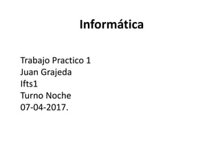Informática
Trabajo Practico 1
Juan Grajeda
Ifts1
Turno Noche
07-04-2017.
 