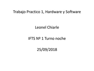 Trabajo Practico 1, Hardware y Software
Leonel Chiarle
IFTS Nº 1 Turno noche
25/09/2018
 