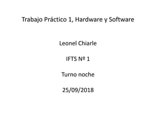 Trabajo Práctico 1, Hardware y Software
Leonel Chiarle
IFTS Nº 1
Turno noche
25/09/2018
 