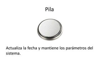 Pila
Actualiza la fecha y mantiene los parámetros del
sistema.
 
