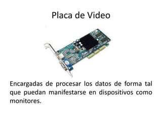 Placa de Video
Encargadas de procesar los datos de forma tal
que puedan manifestarse en dispositivos como
monitores.
 
