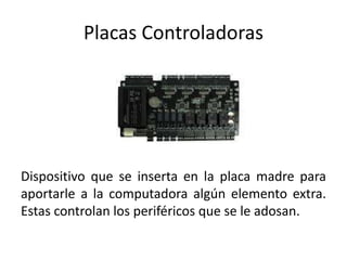 Placas Controladoras
Dispositivo que se inserta en la placa madre para
aportarle a la computadora algún elemento extra.
Estas controlan los periféricos que se le adosan.
 