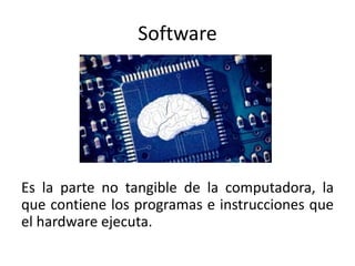 Software
Es la parte no tangible de la computadora, la
que contiene los programas e instrucciones que
el hardware ejecuta.
 