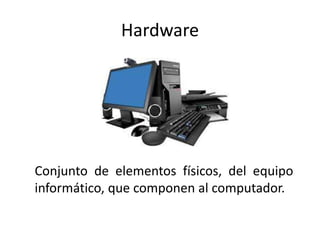 Hardware
Conjunto de elementos físicos, del equipo
informático, que componen al computador.
 