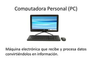 Computadora Personal (PC)
Máquina electrónica que recibe y procesa datos
convirtiéndolos en información.
 