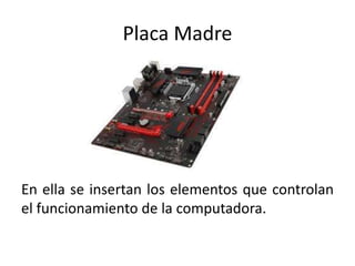 Placa Madre
En ella se insertan los elementos que controlan
el funcionamiento de la computadora.
 