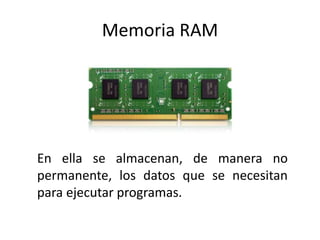 Memoria RAM
En ella se almacenan, de manera no
permanente, los datos que se necesitan
para ejecutar programas.
 