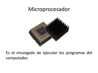 Microprocesador
Es el encargado de ejecutar los programas del
computador.
 
