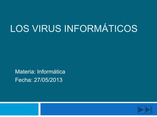 LOS VIRUS INFORMÁTICOS
Materia: Informática
Fecha: 27/05/2013
 