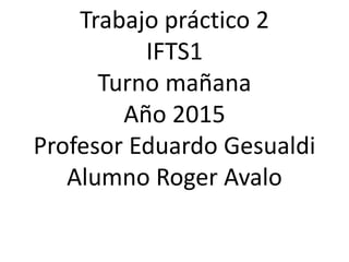 Trabajo práctico 2
IFTS1
Turno mañana
Año 2015
Profesor Eduardo Gesualdi
Alumno Roger Avalo
 