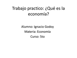 Trabajo practico: ¿Qué es la
economía?
Alumno: Ignacio Godoy
Materia: Economía
Curso: 5to
 