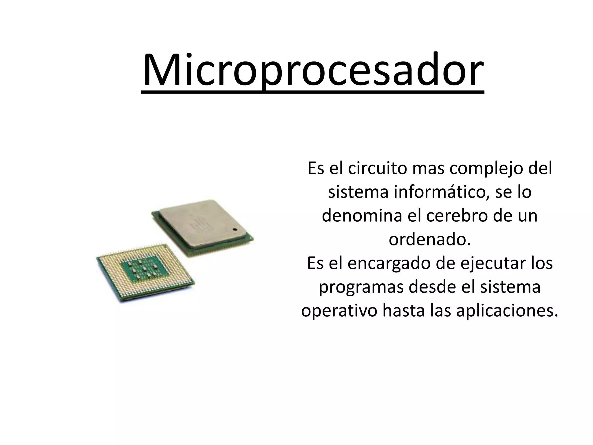 Es el circuito mas complejo del
sistema informático, se lo
denomina el cerebro de un
ordenado.
Es el encargado de ejecutar los
programas desde el sistema
operativo hasta las aplicaciones.
Microprocesador
 