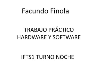 Facundo Finola
TRABAJO PRÁCTICO
HARDWARE Y SOFTWARE
IFTS1 TURNO NOCHE
 