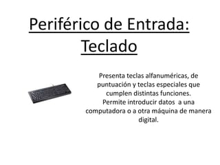 Periférico de Entrada:
Teclado
Presenta teclas alfanuméricas, de
puntuación y teclas especiales que
cumplen distintas funciones.
Permite introducir datos a una
computadora o a otra máquina de manera
digital.
 