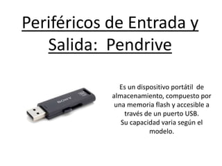 Periféricos de Entrada y
Salida: Pendrive
Es un dispositivo portátil de
almacenamiento, compuesto por
una memoria flash y accesible a
través de un puerto USB.
Su capacidad varia según el
modelo.
 