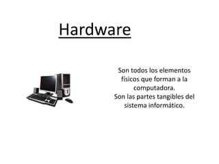 Hardware
Son todos los elementos
físicos que forman a la
computadora.
Son las partes tangibles del
sistema informático.
 