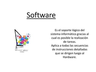Software
Es el soporte lógico del
sistema informático gracias al
cual es posible la realización
de tareas.
Aplica a todas las secuencias
de instrucciones detalladas
que se dirigen luego al
Hardware.
 