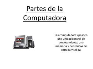 Partes de la
Computadora
Las computadores poseen
una unidad central de
procesamiento, una
memoria y periféricos de
entrada y salida.
 