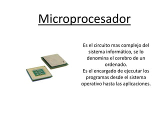 Es el circuito mas complejo del
sistema informático, se lo
denomina el cerebro de un
ordenado.
Es el encargado de ejecutar los
programas desde el sistema
operativo hasta las aplicaciones.
Microprocesador
 