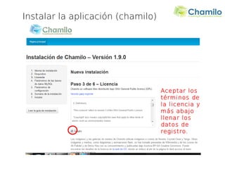 Instalar la aplicación (chamilo)




                                   Aceptar los
                                   términos de
                                   la licencia y
                                   más abajo
                                   llenar los
                                   datos de
                                   registro.
 
