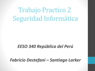 Trabajo Practico 2
Seguridad Informática
EESO 340 República del Perú
Fabricio Destefani – Santiago Larker
 