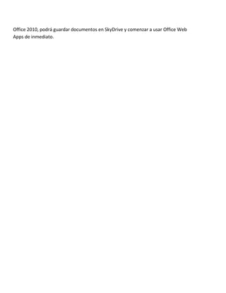 Office 2010, podrá guardar documentos en SkyDrive y comenzar a usar Office Web
Apps de inmediato.
 